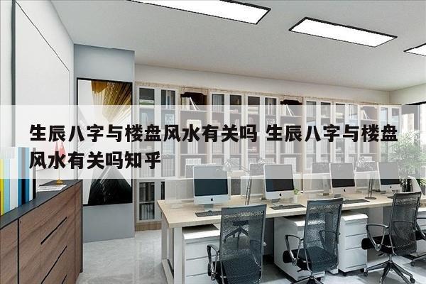 生辰八字与楼盘风水有关吗 生辰八字与楼盘风水有关吗知乎