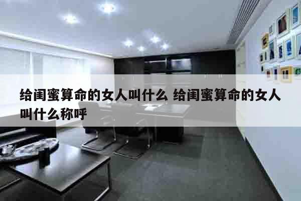 给闺蜜算命的女人叫什么 给闺蜜算命的女人叫什么称呼