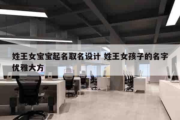 姓王女宝宝起名取名设计 姓王女孩子的名字优雅大方