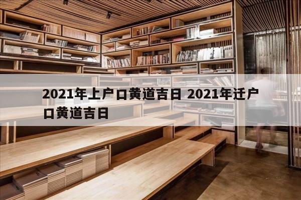 2021年上户口黄道吉日 2021年迁户口黄道吉日