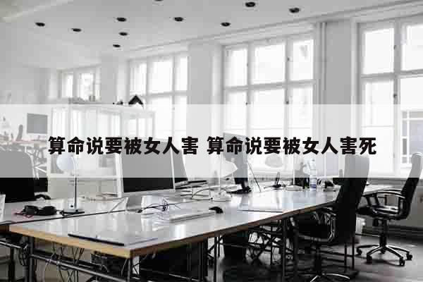 算命说要被女人害 算命说要被女人害死