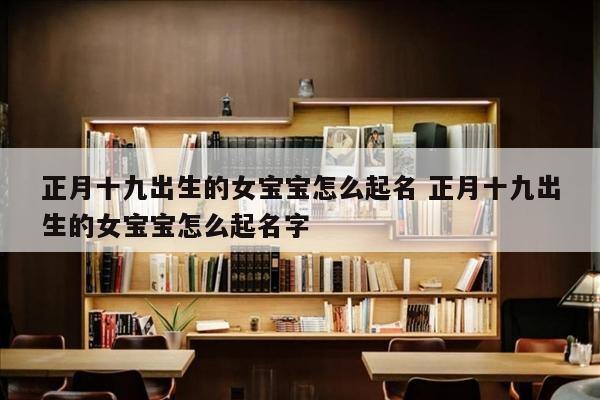 正月十九出生的女宝宝怎么起名 正月十九出生的女宝宝怎么起名字