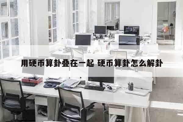 用硬币算卦叠在一起 硬币算卦怎么解卦