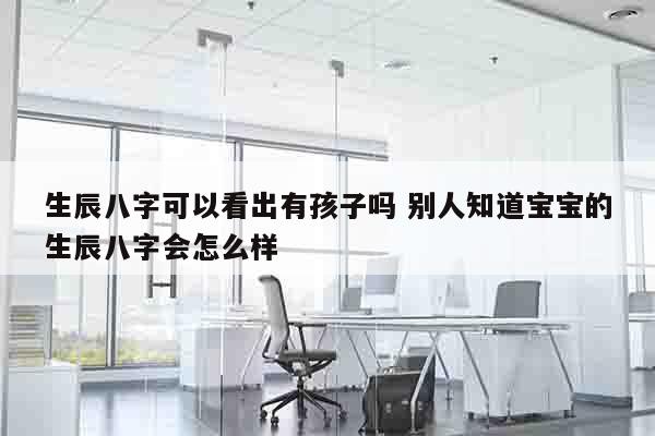 生辰八字可以看出有孩子吗 别人知道宝宝的生辰八字会怎么样