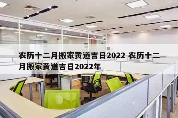 农历十二月搬家黄道吉日2022 农历十二月搬家黄道吉日2022年