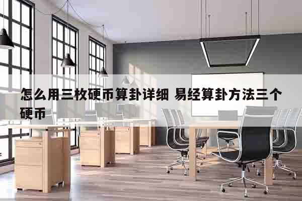 怎么用三枚硬币算卦详细 易经算卦方法三个硬币