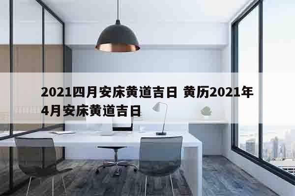 2021四月安床黄道吉日 黄历2021年4月安床黄道吉日