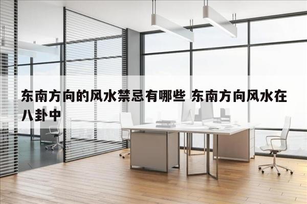 东南方向的风水禁忌有哪些 东南方向风水在八卦中