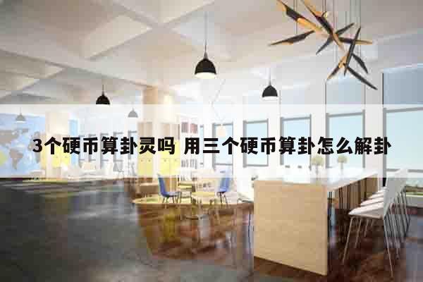 3个硬币算卦灵吗 用三个硬币算卦怎么解卦