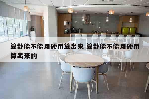 算卦能不能用硬币算出来 算卦能不能用硬币算出来的
