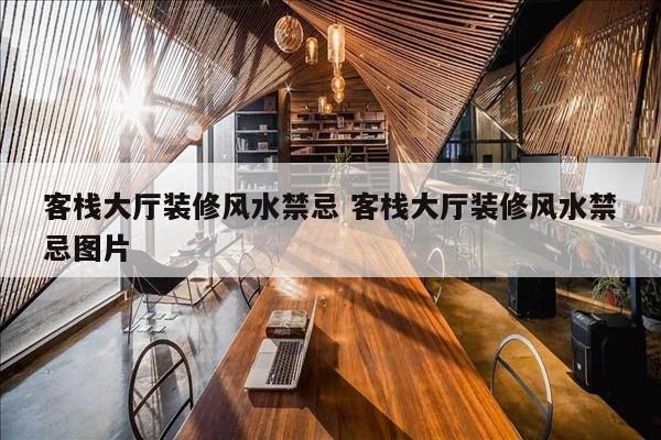 客栈大厅装修风水禁忌 客栈大厅装修风水禁忌图片