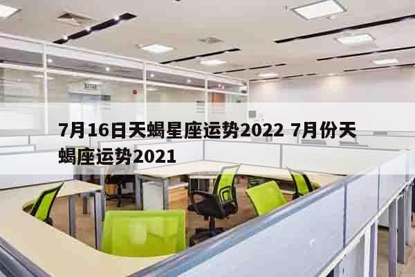 7月16日天蝎星座运势2022 7月份天蝎座运势2021