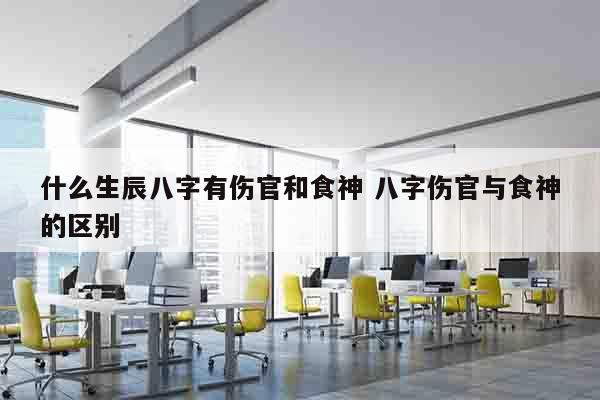 什么生辰八字有伤官和食神 八字伤官与食神的区别