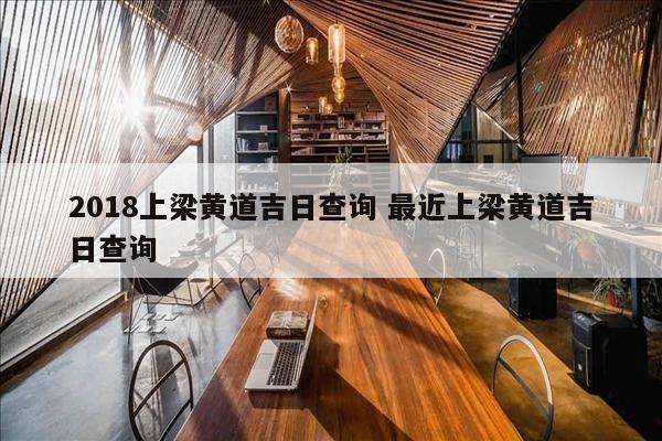 2018上梁黄道吉日查询 最近上梁黄道吉日查询