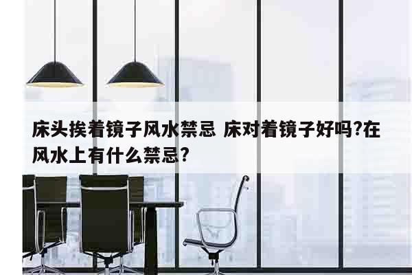 床头挨着镜子风水禁忌 床对着镜子好吗?在风水上有什么禁忌?