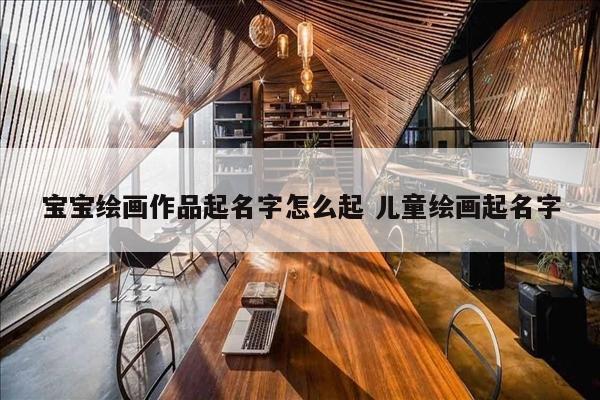 宝宝绘画作品起名字怎么起 儿童绘画起名字
