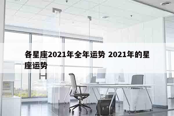 各星座2021年全年运势 2021年的星座运势