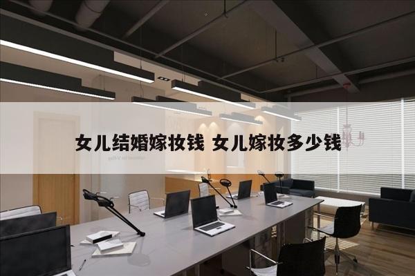 女儿结婚嫁妆钱 女儿嫁妆多少钱