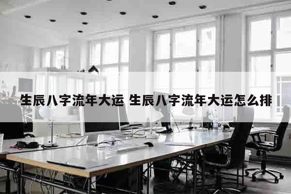 生辰八字流年大运 生辰八字流年大运怎么排
