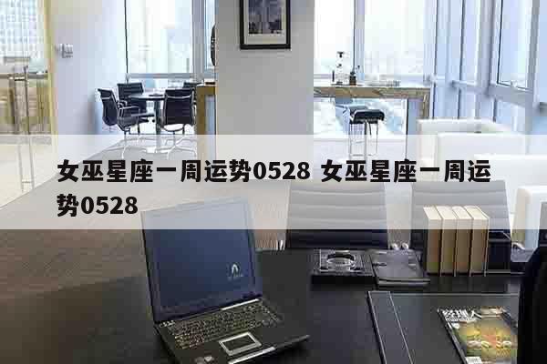 女巫星座一周运势0528 女巫星座一周运势0528