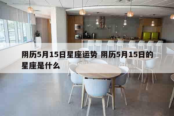 阴历5月15日星座运势 阴历5月15日的星座是什么