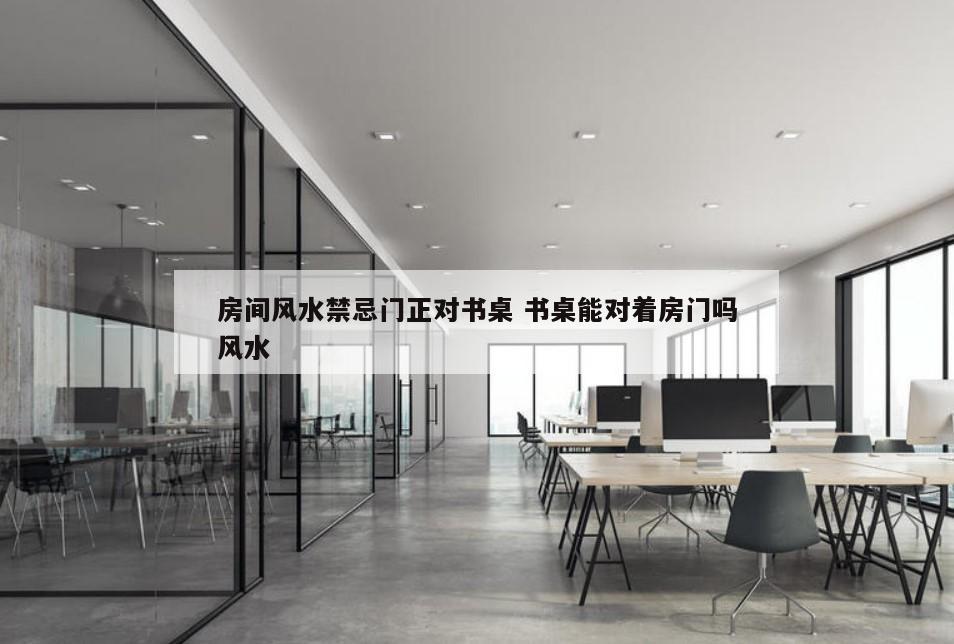 房间风水禁忌门正对书桌 书桌能对着房门吗风水
