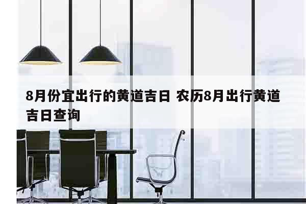 8月份宜出行的黄道吉日 农历8月出行黄道吉日查询