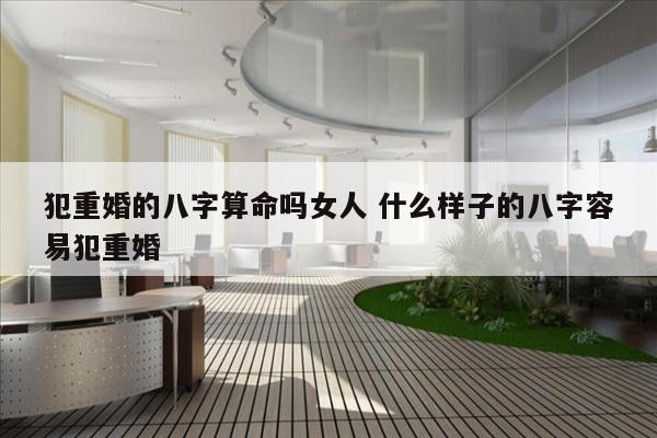 犯重婚的八字算命吗女人 什么样子的八字容易犯重婚