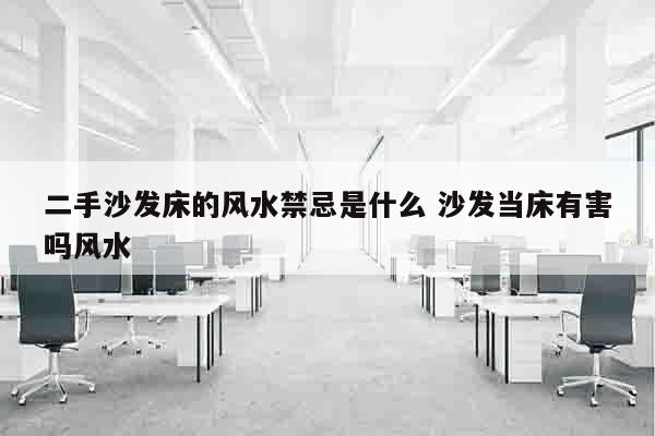 二手沙发床的风水禁忌是什么 沙发当床有害吗风水