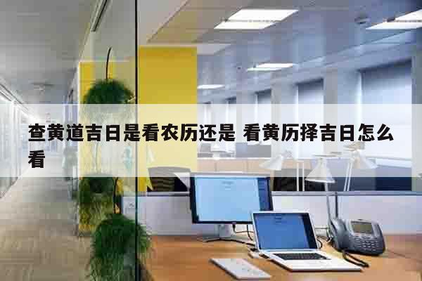 查黄道吉日是看农历还是 看黄历择吉日怎么看