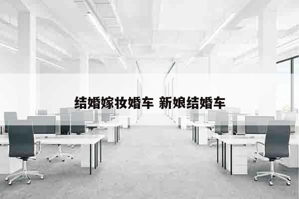 结婚嫁妆婚车 新娘结婚车