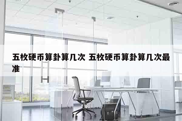五枚硬币算卦算几次 五枚硬币算卦算几次最准