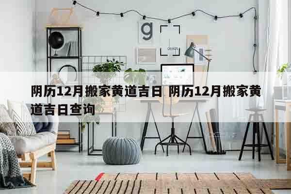 阴历12月搬家黄道吉日 阴历12月搬家黄道吉日查询