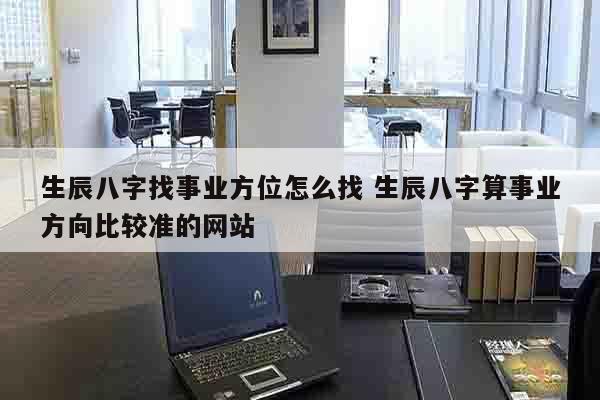 生辰八字找事业方位怎么找 生辰八字算事业方向比较准的网站