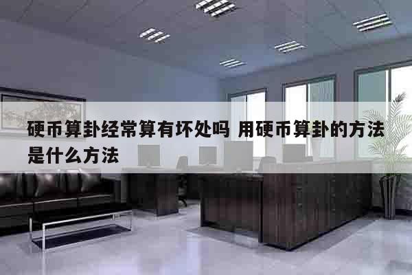 硬币算卦经常算有坏处吗 用硬币算卦的方法是什么方法