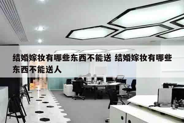 结婚嫁妆有哪些东西不能送 结婚嫁妆有哪些东西不能送人