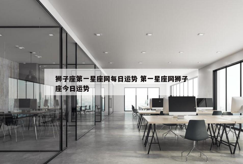 狮子座第一星座网每日运势 第一星座网狮子座今日运势