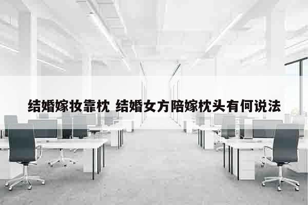 结婚嫁妆靠枕 结婚女方陪嫁枕头有何说法
