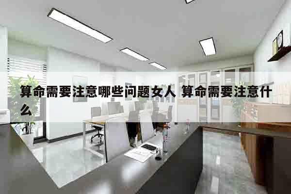 算命需要注意哪些问题女人 算命需要注意什么