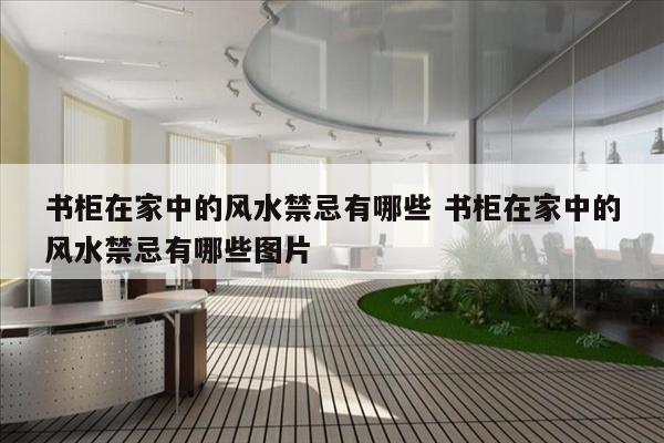 书柜在家中的风水禁忌有哪些 书柜在家中的风水禁忌有哪些图片