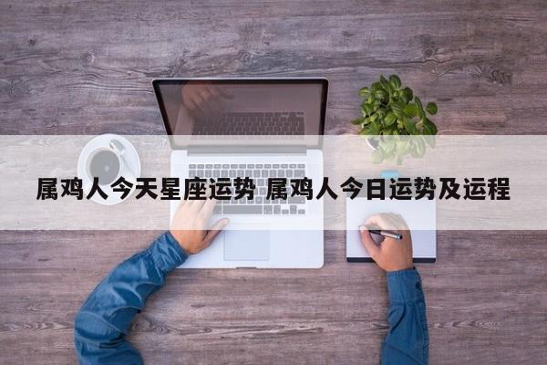 属鸡人今天星座运势 属鸡人今日运势及运程