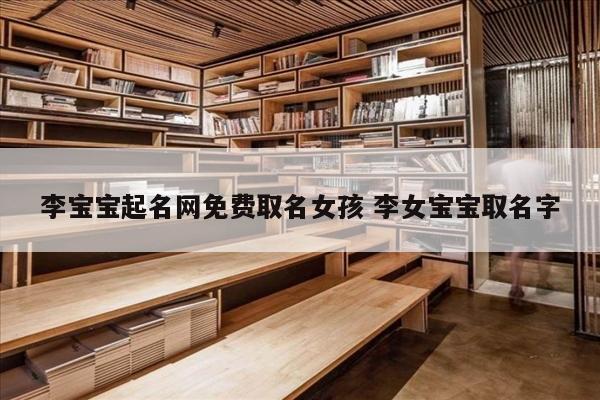 李宝宝起名网免费取名女孩 李女宝宝取名字