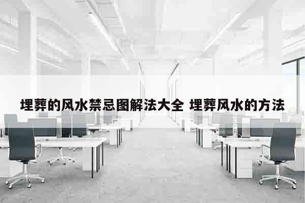埋葬的风水禁忌图解法大全 埋葬风水的方法