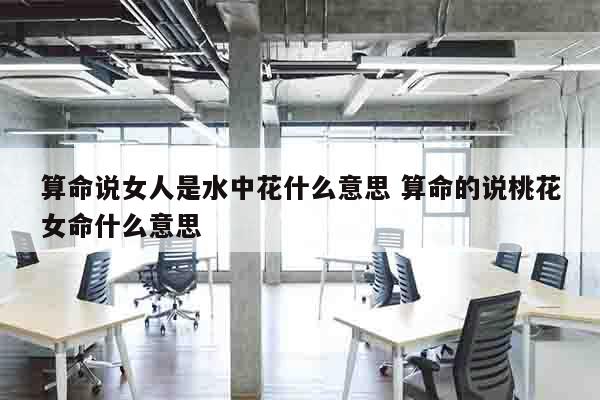 算命说女人是水中花什么意思 算命的说桃花女命什么意思