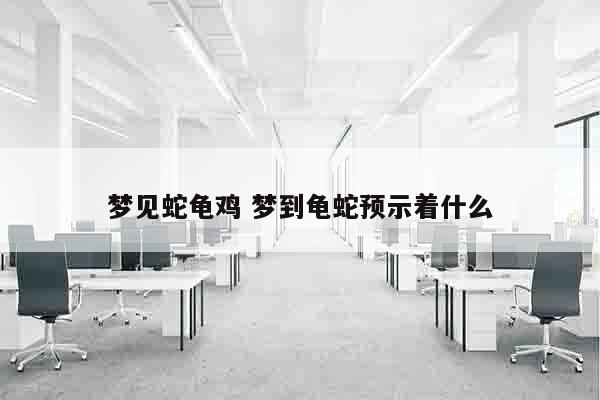 梦见蛇龟鸡 梦到龟蛇预示着什么