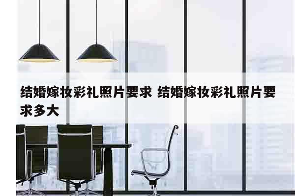 结婚嫁妆彩礼照片要求 结婚嫁妆彩礼照片要求多大