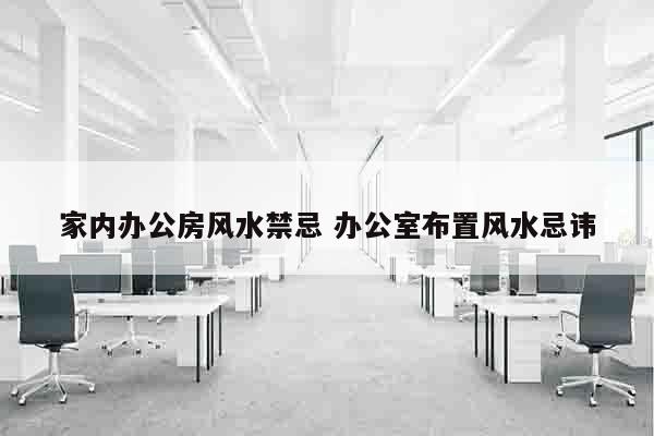 家内办公房风水禁忌 办公室布置风水忌讳