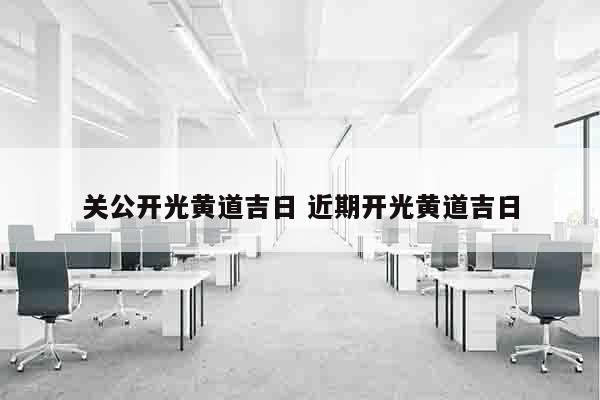关公开光黄道吉日 近期开光黄道吉日