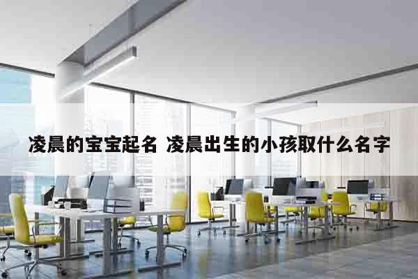 凌晨的宝宝起名 凌晨出生的小孩取什么名字