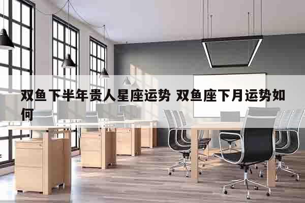 双鱼下半年贵人星座运势 双鱼座下月运势如何